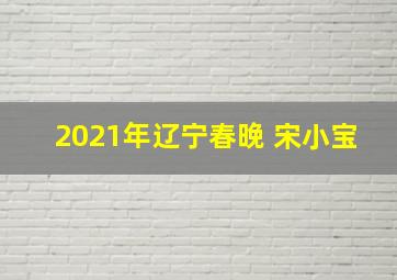 2021年辽宁春晚 宋小宝